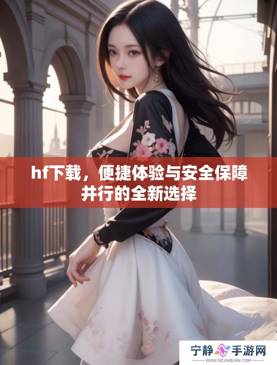hf下载，便捷体验与安全保障并行的全新选择