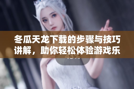 冬瓜天龙下载的步骤与技巧讲解，助你轻松体验游戏乐趣