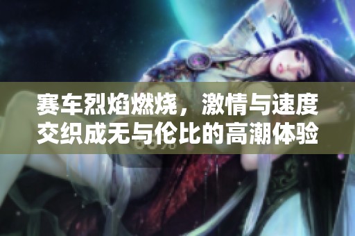 赛车烈焰燃烧，激情与速度交织成无与伦比的高潮体验