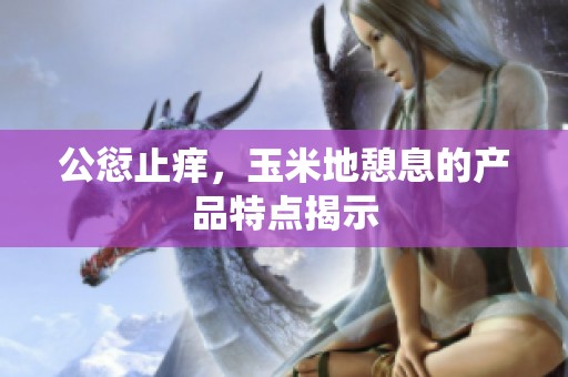公愆止痒，玉米地憩息的产品特点揭示