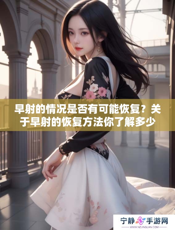 早射的情况是否有可能恢复？关于早射的恢复方法你了解多少？