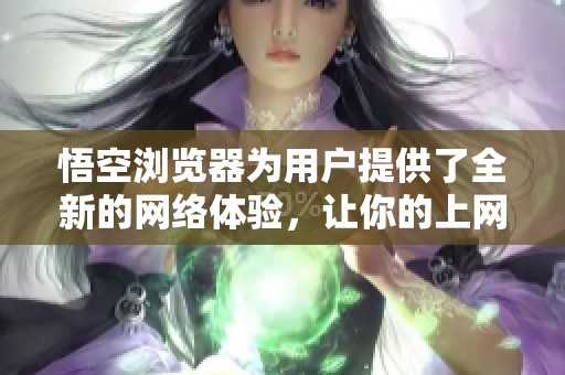 悟空浏览器为用户提供了全新的网络体验，让你的上网之旅更加顺畅愉快