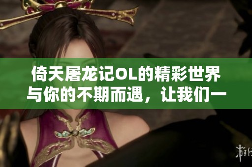 倚天屠龙记OL的精彩世界与你的不期而遇，让我们一起探索。