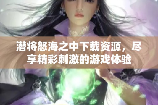 潜将怒海之中下载资源，尽享精彩刺激的游戏体验