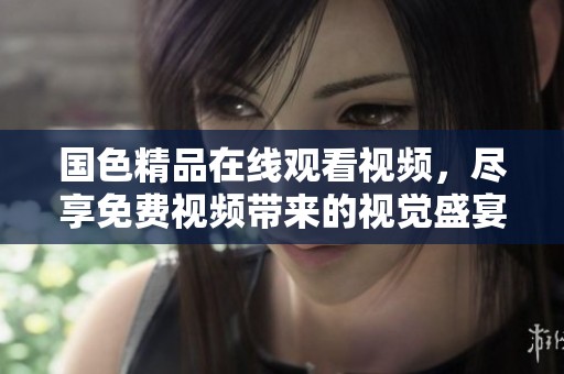 国色精品在线观看视频，尽享免费视频带来的视觉盛宴与艺术魅力
