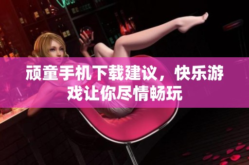 顽童手机下载建议，快乐游戏让你尽情畅玩
