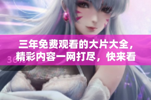 三年免费观看的大片大全，精彩内容一网打尽，快来看看吧！