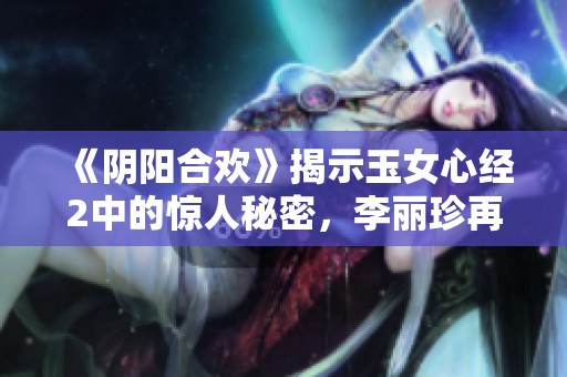 《阴阳合欢》揭示玉女心经2中的惊人秘密，李丽珍再度回归带来全新体验