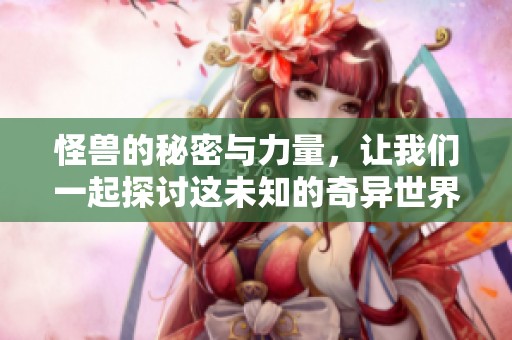 怪兽的秘密与力量，让我们一起探讨这未知的奇异世界
