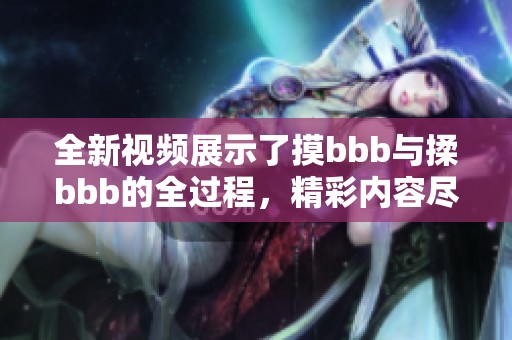 全新视频展示了摸bbb与揉bbb的全过程，精彩内容尽在揉bbb视频中。