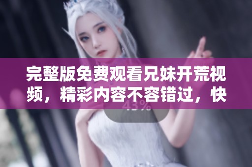 完整版免费观看兄妹开荒视频，精彩内容不容错过，快来一起观看吧！