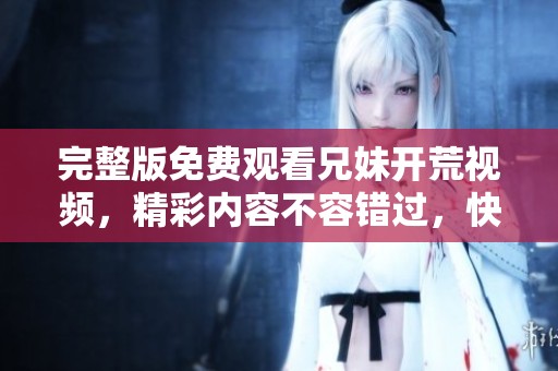 完整版免费观看兄妹开荒视频，精彩内容不容错过，快来一起观看吧！