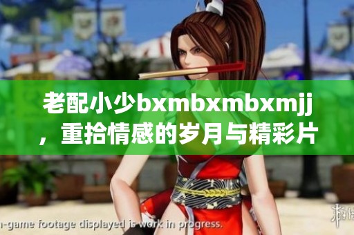 老配小少bxmbxmbxmjj，重拾情感的岁月与精彩片段