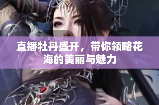 直播牡丹盛开，带你领略花海的美丽与魅力