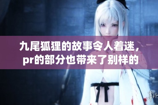 九尾狐狸的故事令人着迷， pr的部分也带来了别样的精彩体验。