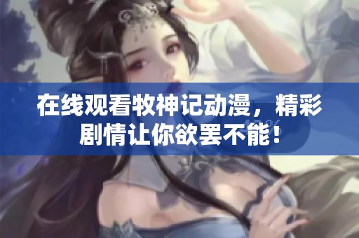 在线观看牧神记动漫，精彩剧情让你欲罢不能！