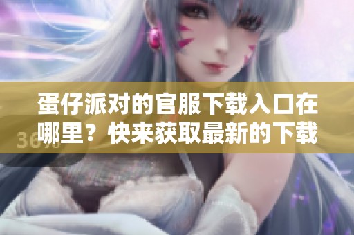 蛋仔派对的官服下载入口在哪里？快来获取最新的下载链接吧！