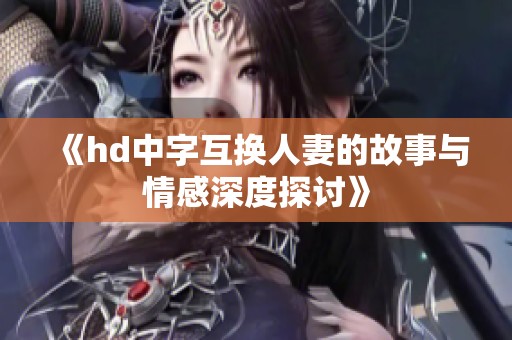 《hd中字互换人妻的故事与情感深度探讨》