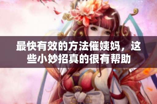 最快有效的方法催姨妈，这些小妙招真的很有帮助