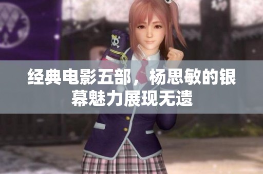 经典电影五部，杨思敏的银幕魅力展现无遗