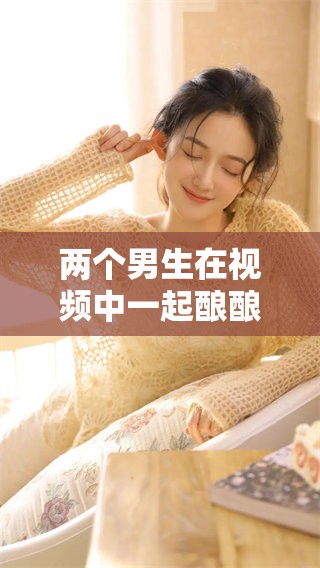 两个男生在视频中一起酿酿酱酱，展现了他们的创意与乐趣
