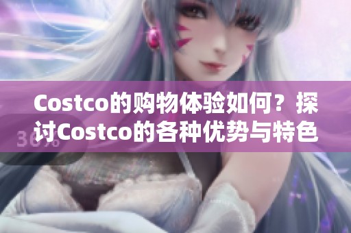 Costco的购物体验如何？探讨Costco的各种优势与特色。