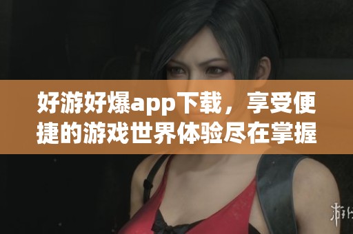 好游好爆app下载，享受便捷的游戏世界体验尽在掌握之中