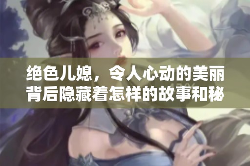 绝色儿媳，令人心动的美丽背后隐藏着怎样的故事和秘密呢