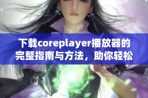 下载coreplayer播放器的完整指南与方法，助你轻松享受优质音视频体验