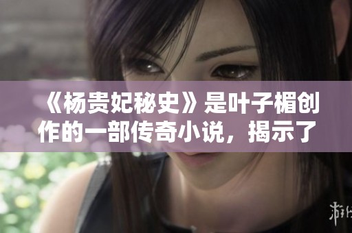 《杨贵妃秘史》是叶子楣创作的一部传奇小说，揭示了不为人知的历史。