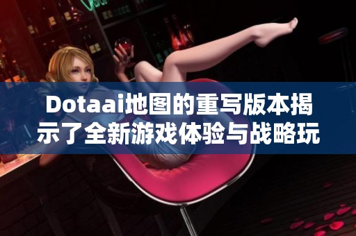 Dotaai地图的重写版本揭示了全新游戏体验与战略玩法的结合