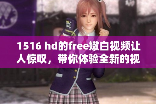 1516 hd的free嫩白视频让人惊叹，带你体验全新的视觉盛宴