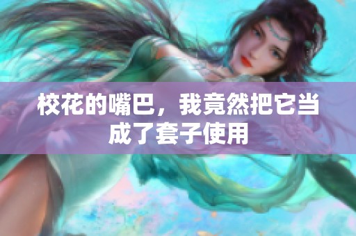 校花的嘴巴，我竟然把它当成了套子使用