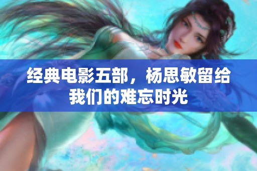 经典电影五部，杨思敏留给我们的难忘时光