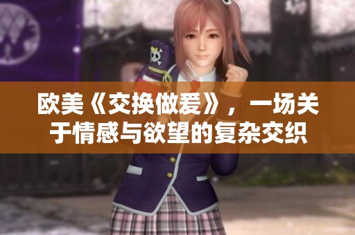欧美《交换做爰》，一场关于情感与欲望的复杂交织