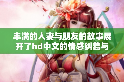 丰满的人妻与朋友的故事展开了hd中文的情感纠葛与生活细节