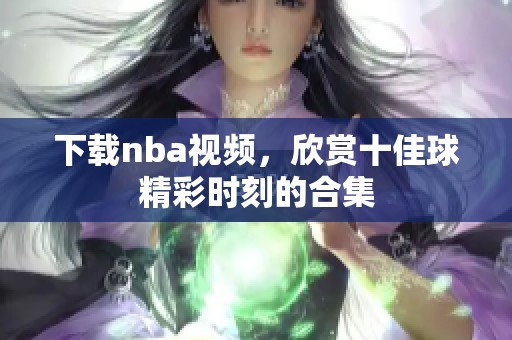 下载nba视频，欣赏十佳球精彩时刻的合集