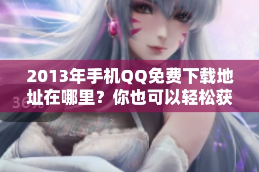 2013年手机QQ免费下载地址在哪里？你也可以轻松获取手机QQ。