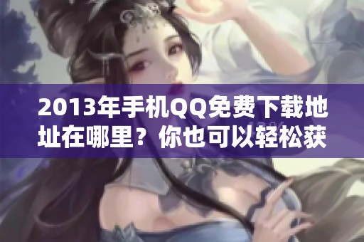 2013年手机QQ免费下载地址在哪里？你也可以轻松获取手机QQ。