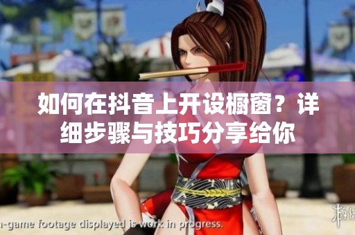 如何在抖音上开设橱窗？详细步骤与技巧分享给你