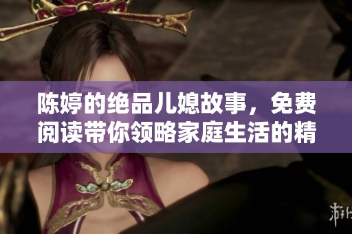 陈婷的绝品儿媳故事，免费阅读带你领略家庭生活的精彩瞬间