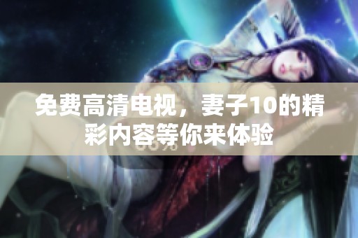 免费高清电视，妻子10的精彩内容等你来体验