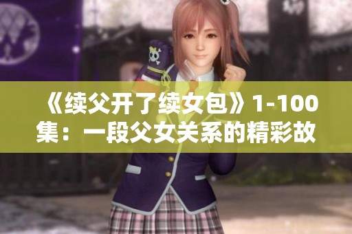 《续父开了续女包》1-100集：一段父女关系的精彩故事逐步展开