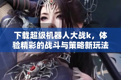 下载超级机器人大战k，体验精彩的战斗与策略新玩法