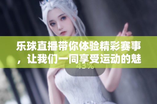 乐球直播带你体验精彩赛事，让我们一同享受运动的魅力与激情