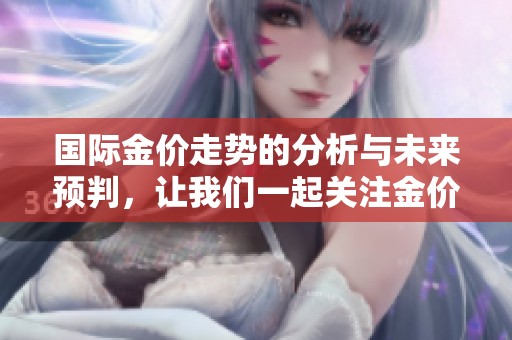 国际金价走势的分析与未来预判，让我们一起关注金价的变化动态