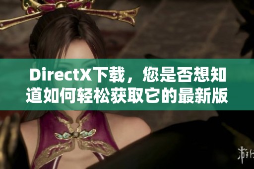 DirectX下载，您是否想知道如何轻松获取它的最新版本呢？