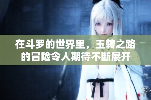 在斗罗的世界里，玉转之路的冒险令人期待不断展开