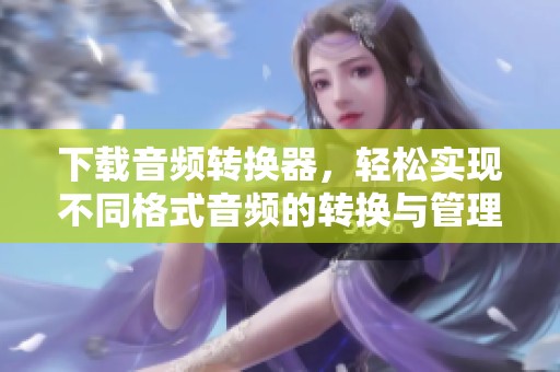 下载音频转换器，轻松实现不同格式音频的转换与管理