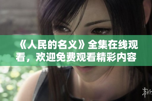 《人民的名义》全集在线观看，欢迎免费观看精彩内容！